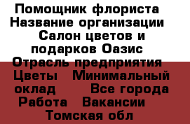 Помощник флориста › Название организации ­ Салон цветов и подарков Оазис › Отрасль предприятия ­ Цветы › Минимальный оклад ­ 1 - Все города Работа » Вакансии   . Томская обл.